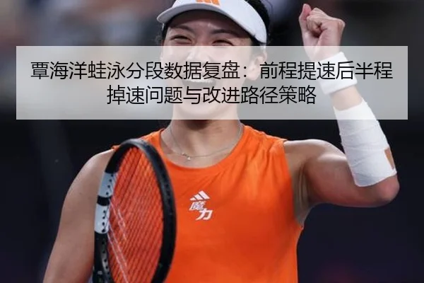 覃海洋蛙泳分段数据复盘：前程提速后半程掉速问题与改进路径策略