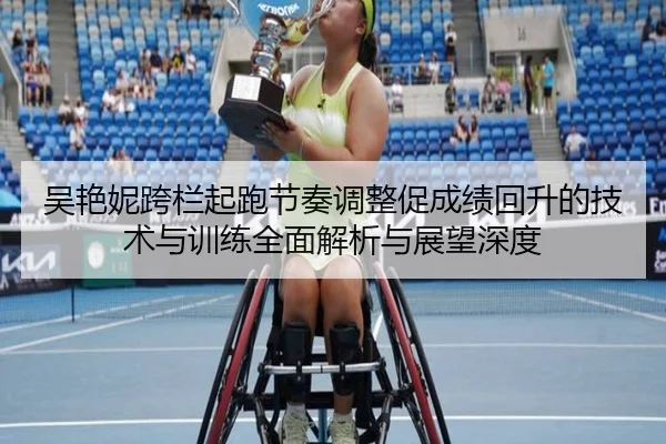 吴艳妮跨栏起跑节奏调整促成绩回升的技术与训练全面解析与展望深度
